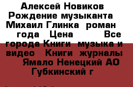 Алексей Новиков “Рождение музыканта“ (Михаил Глинка) роман 1950 года › Цена ­ 250 - Все города Книги, музыка и видео » Книги, журналы   . Ямало-Ненецкий АО,Губкинский г.